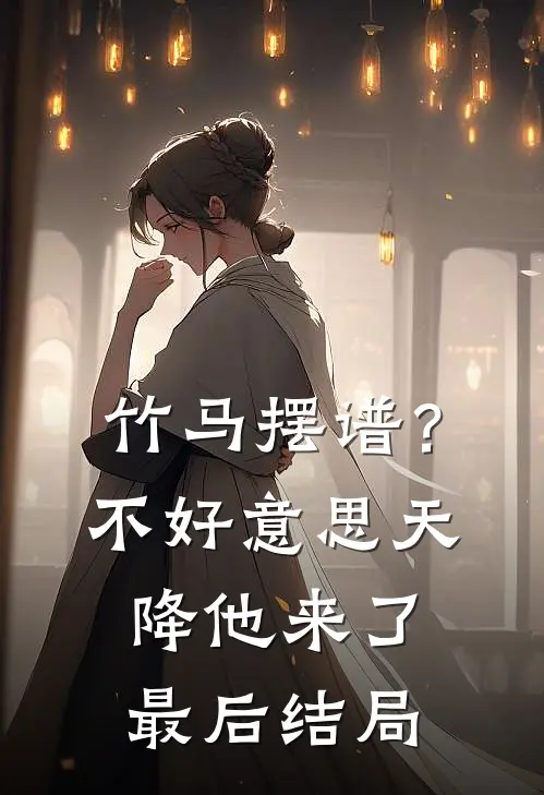 竹马摆谱？不好意思，天降他来了最后结局