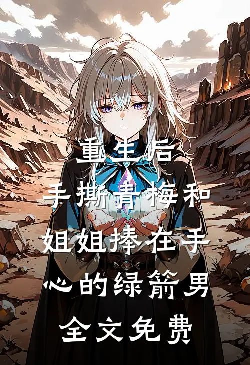 重生后，手撕青梅和姐姐捧在手心的绿箭男全文免费