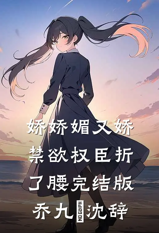 娇娇媚又娇，禁欲权臣折了腰完结版乔九苼沈辞
