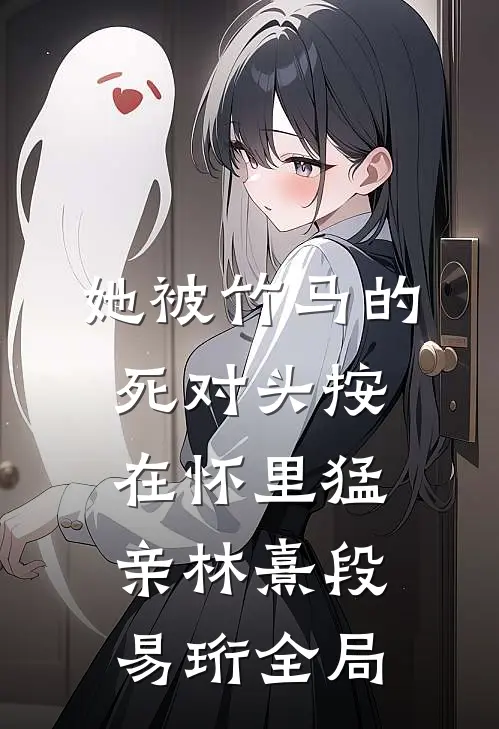 她被竹马的死对头按在怀里猛亲林熹段易珩全局