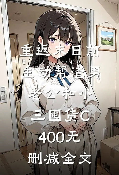 重返末日前，主动帮渣男老公和小三囤货C400无删减全文