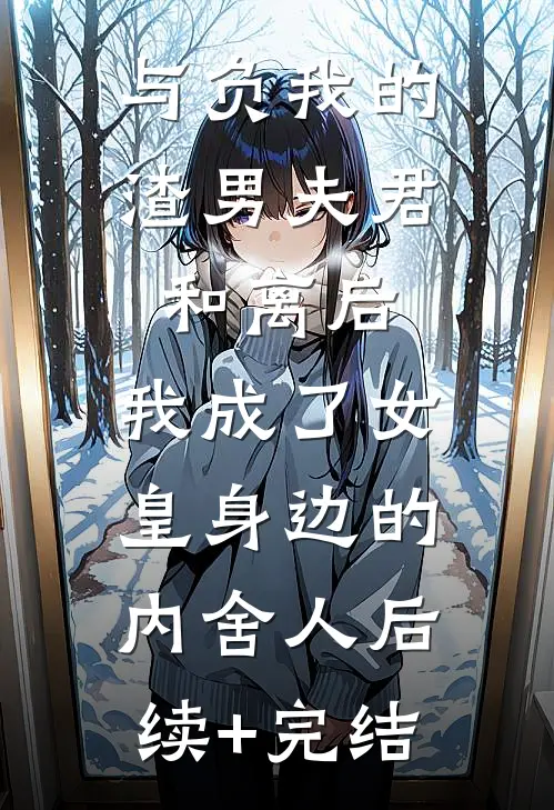 与负我的渣男夫君和离后，我成了女皇身边的内舍人后续+完结
