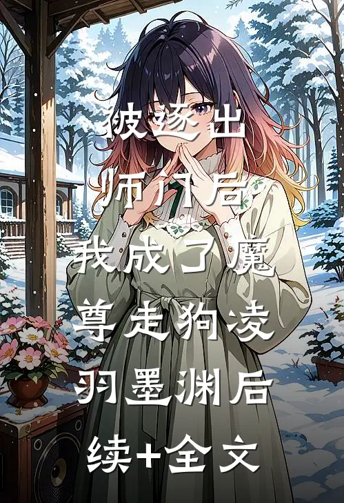 被逐出师门后，我成了魔尊走狗凌羽墨渊后续+全文