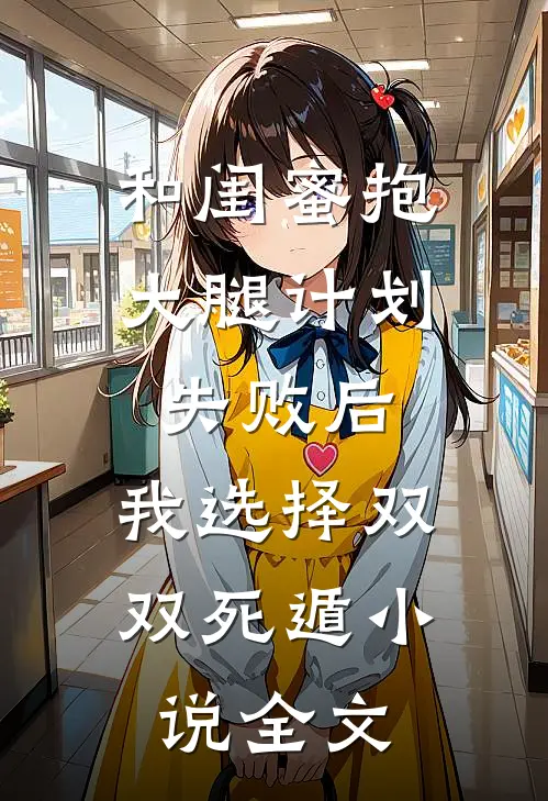 和闺蜜抱大腿计划失败后，我选择双双死遁小说全文