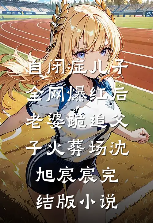 自闭症儿子全网爆红后，老婆跪追父子火葬场沈旭宸宸完结版小说