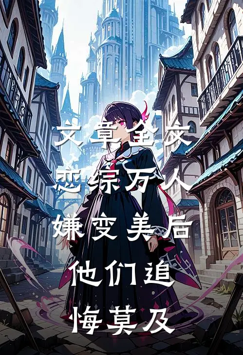 文章全文恋综万人嫌变美后，他们追悔莫及