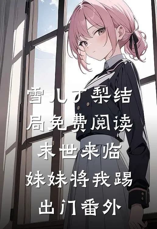 雪儿丁梨结局免费阅读末世来临，妹妹将我踢出门番外