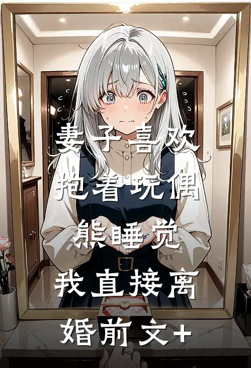 妻子喜欢抱着玩偶熊睡觉，我直接离婚前文+