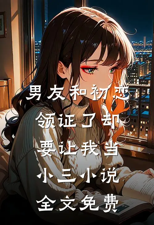 男友和初恋领证了却要让我当小三小说全文免费