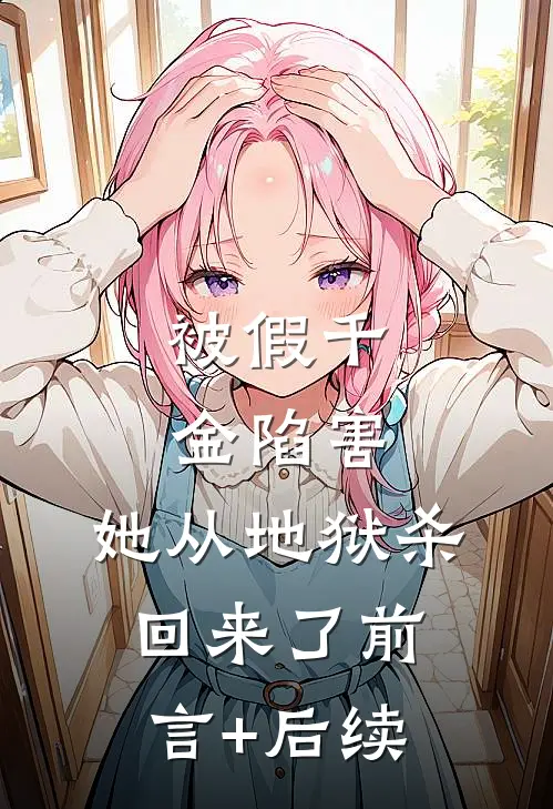 被假千金陷害，她从地狱杀回来了前言+后续