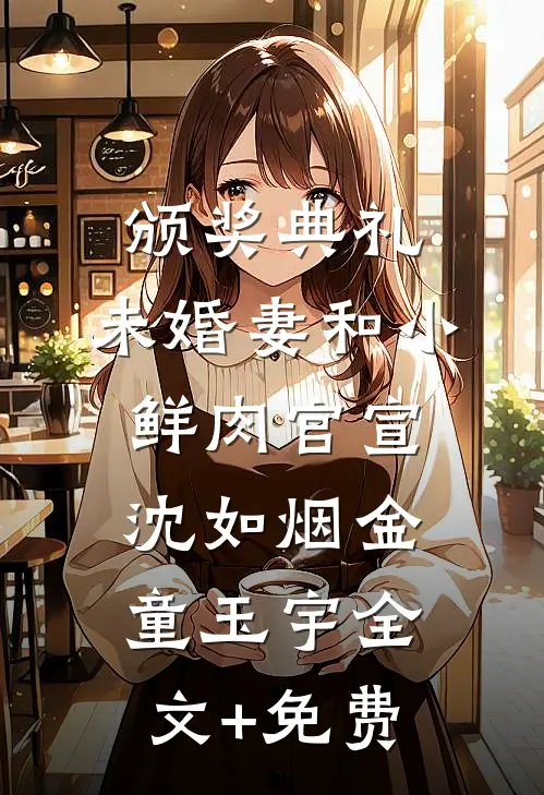 颁奖典礼，未婚妻和小鲜肉官宣沈如烟金童玉宇全文+免费