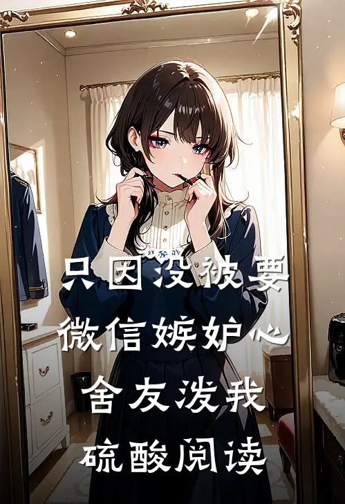 只因没被要微信嫉妒心舍友泼我硫酸阅读