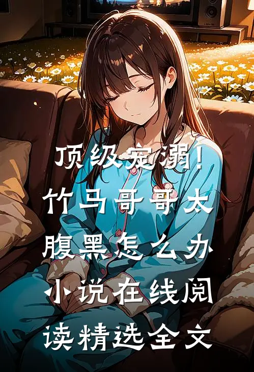 顶级宠溺!竹马哥哥太腹黑怎么办小说在线阅读精选全文