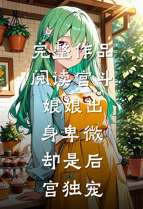 完整作品阅读宫斗娘娘出身卑微,却是后宫独宠女主