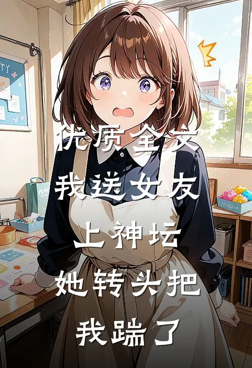 优质全文我送女友上神坛，她转头把我踹了