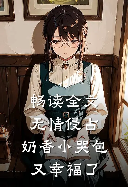 畅读全文无情侵占，奶香小哭包又幸福了