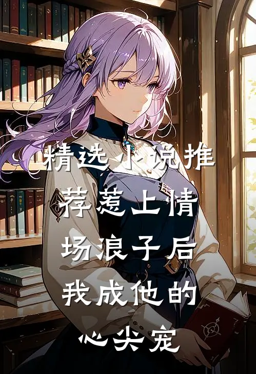 精选小说推荐惹上情场浪子后，我成他的心尖宠