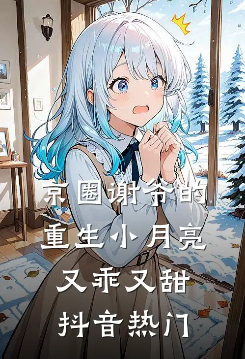 京圈谢爷的重生小月亮，又乖又甜抖音热门