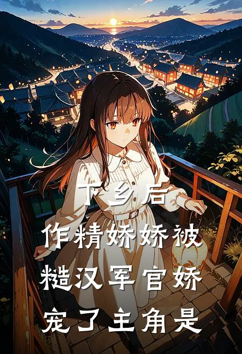 下乡后，作精娇娇被糙汉军官娇宠了主角是