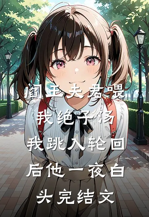阎王夫君喂我绝子汤，我跳入轮回后他一夜白头完结文