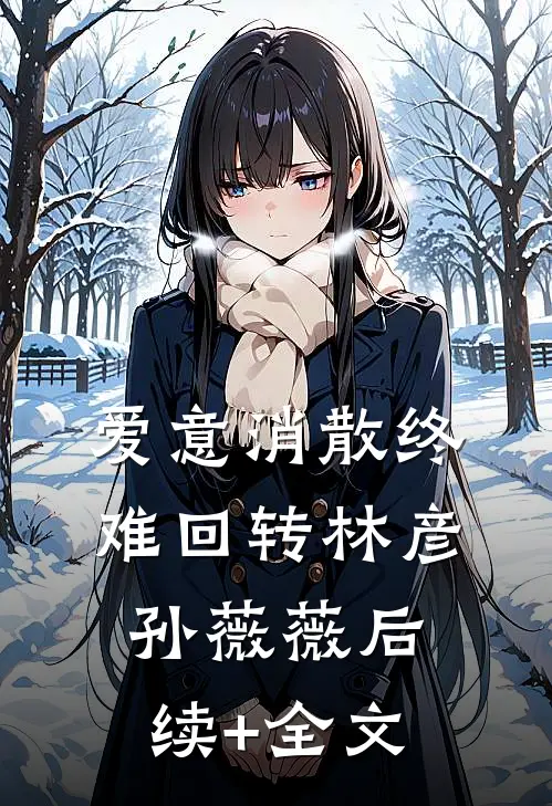 爱意消散终难回转林彦孙薇薇后续+全文