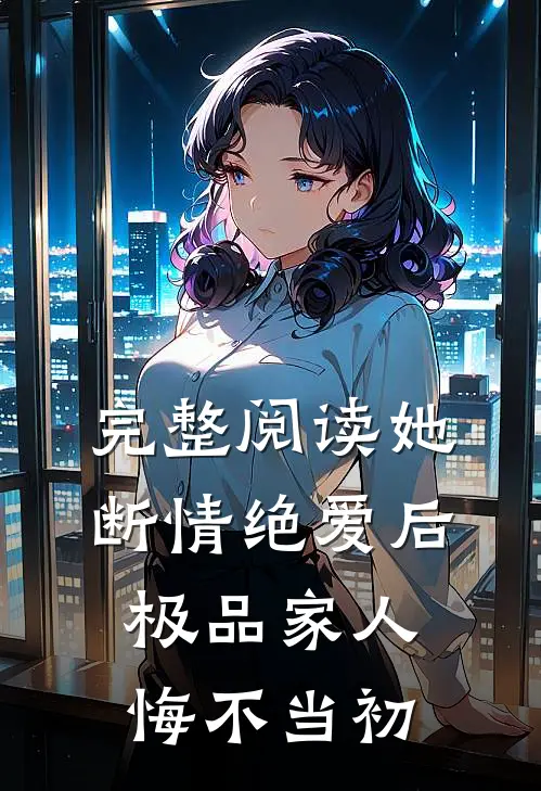 完整阅读她断情绝爱后,极品家人悔不当初