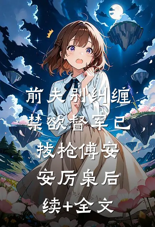 前夫别纠缠，禁欲督军已拔枪傅安安厉枭后续+全文
