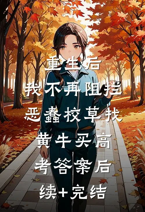 重生后，我不再阻拦恶蠢校草找黄牛买高考答案后续+完结