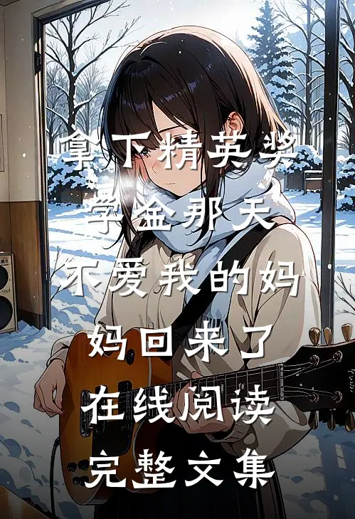 拿下精英奖学金那天,不爱我的妈妈回来了在线阅读完整文集