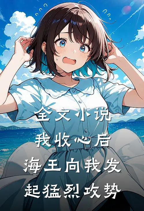全文小说我收心后，海王向我发起猛烈攻势