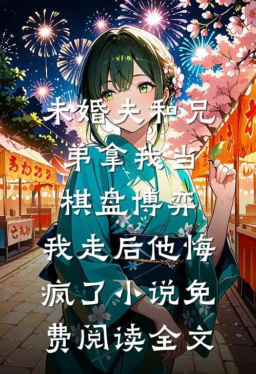 未婚夫和兄弟拿我当棋盘博弈，我走后他悔疯了小说免费阅读全文