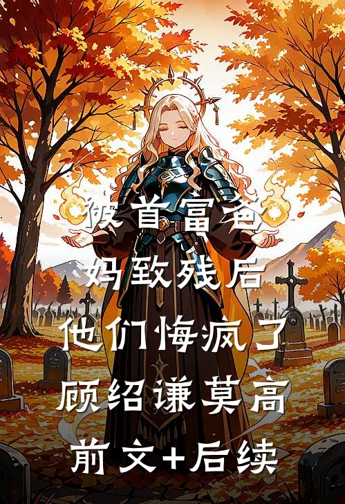 被首富爸妈致残后，他们悔疯了顾绍谦莫高前文+后续