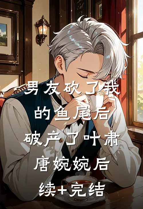 男友砍了我的鱼尾后，破产了叶肃唐婉婉后续+完结