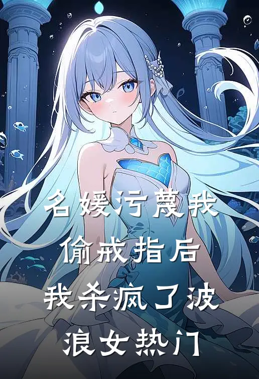 名媛污蔑我偷戒指后，我杀疯了波浪女热门