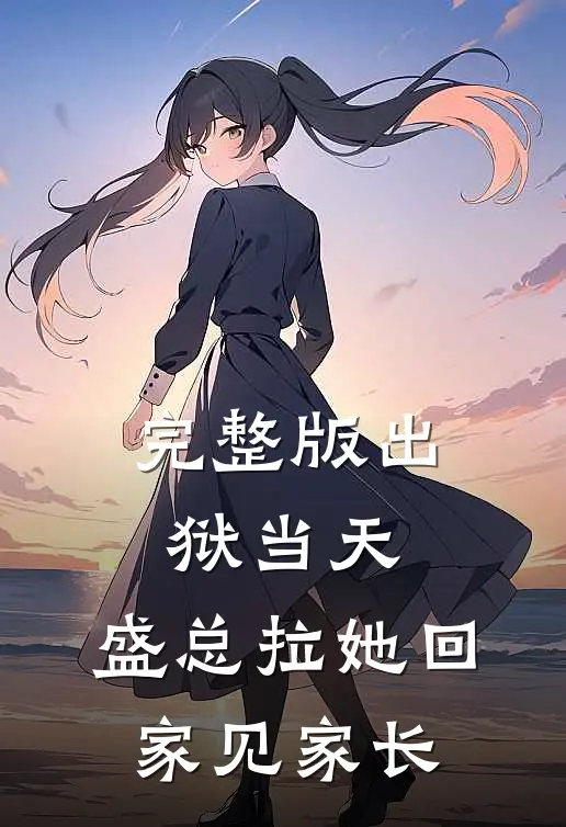完整版出狱当天，盛总拉她回家见家长