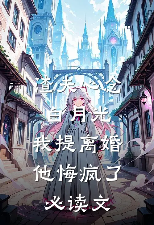 渣夫心念白月光，我提离婚他悔疯了必读文