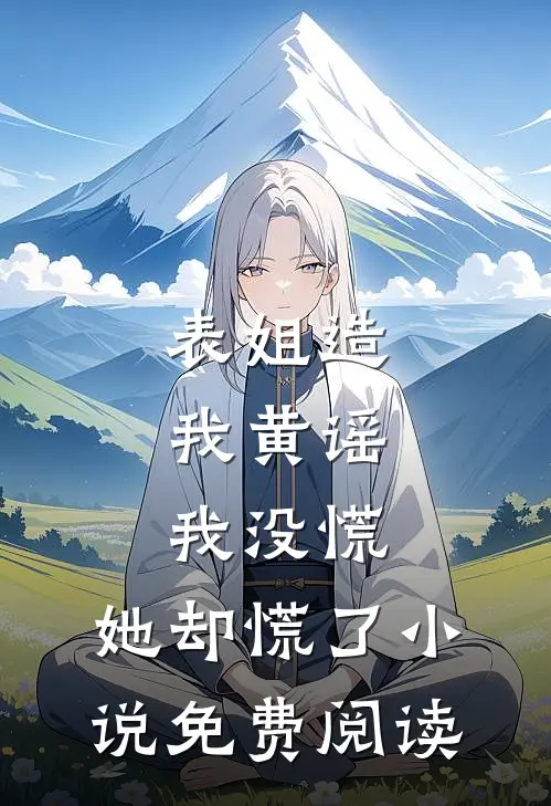 表姐造我黄谣，我没慌，她却慌了小说免费阅读