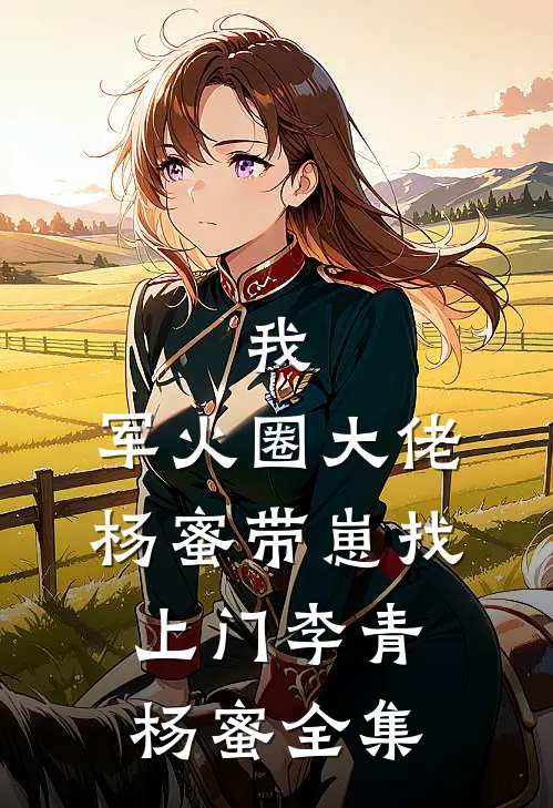 我，军火圈大佬，杨蜜带崽找上门李青杨蜜 全集