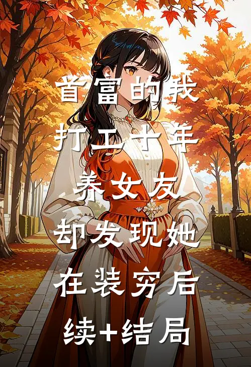 首富的我打工十年养女友，却发现她在装穷后续+结局