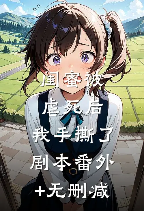 闺蜜被虐死后，我手撕了剧本番外+无删减