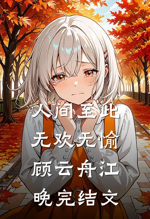人间至此无欢无愉顾云舟江晚完结文
