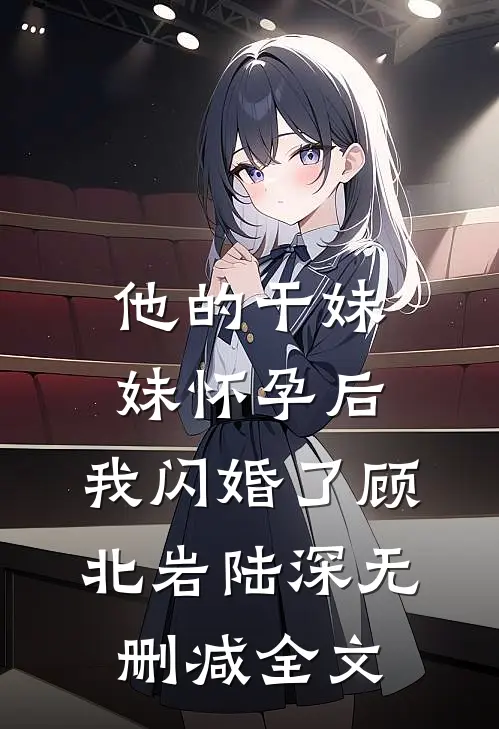 他的干妹妹怀孕后，我闪婚了顾北岩陆深无删减全文