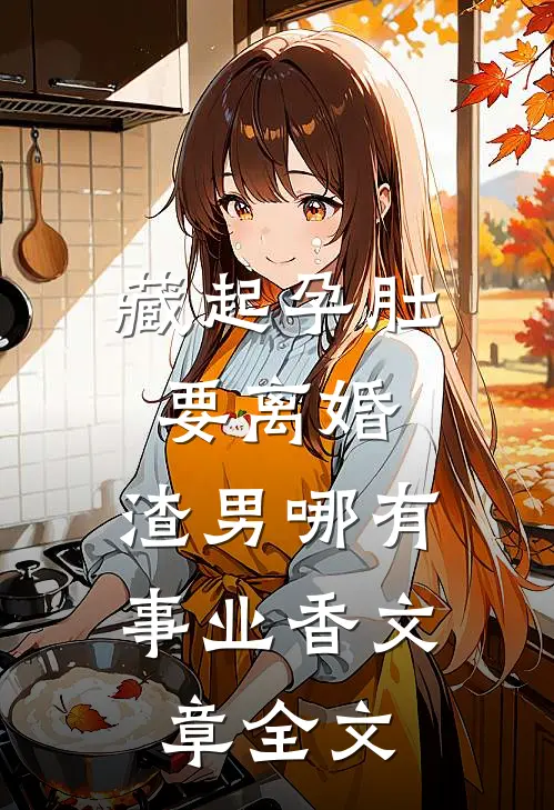 藏起孕肚要离婚，渣男哪有事业香文章全文