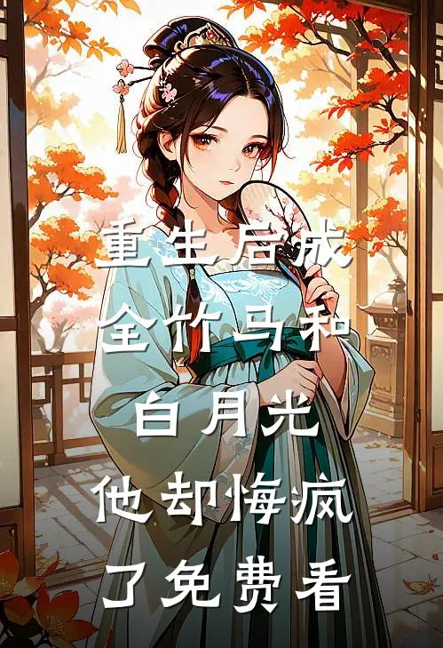 重生后成全竹马和白月光，他却悔疯了免费看