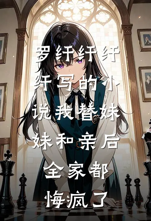 罗纤纤纤纤写的小说我替妹妹和亲后，全家都悔疯了