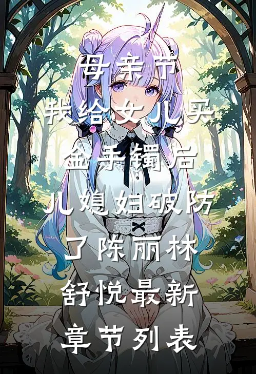 母亲节，我给女儿买金手镯后，儿媳妇破防了陈丽林舒悦最新章节列表