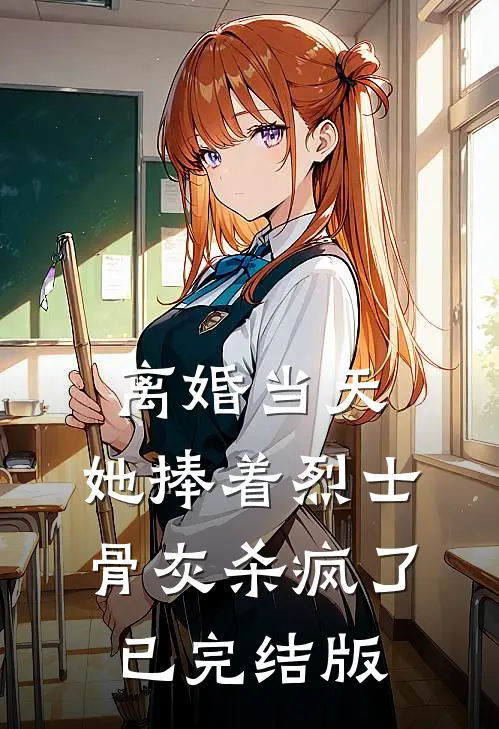 离婚当天，她捧着烈士骨灰杀疯了已完结版