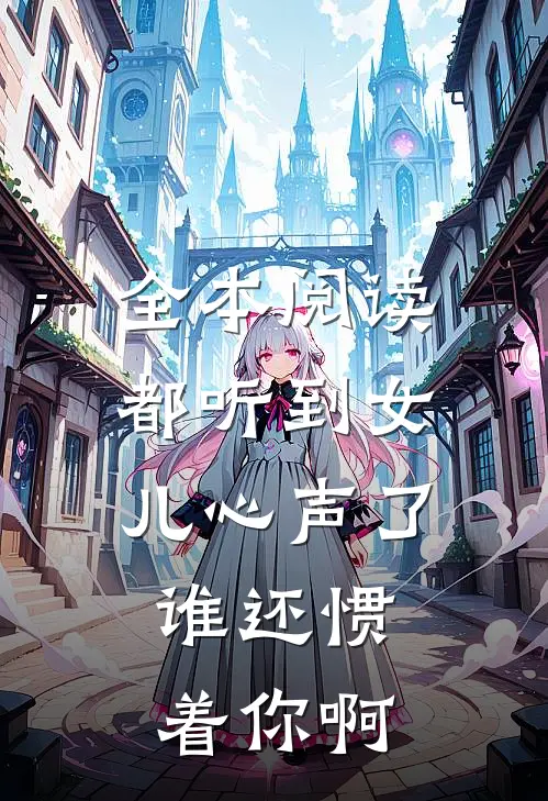 全本阅读都听到女儿心声了，谁还惯着你啊