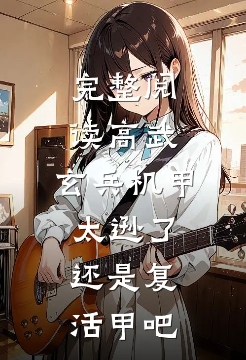 完整阅读高武：玄兵机甲太逊了，还是复活甲吧