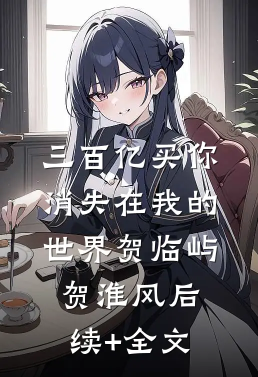 三百亿买你消失在我的世界贺临屿贺淮风后续+全文
